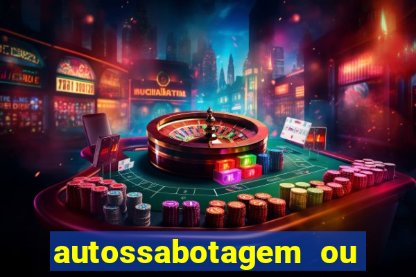 autossabotagem ou auto sabotagem